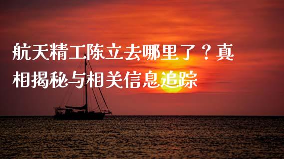 航天精工陈立去哪里了？真相揭秘与相关信息追踪_https://cj006.lansai.wang_金融监管_第1张