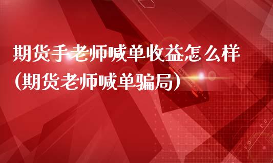 期货手老师喊单收益怎么样(期货老师喊单骗局)_https://cj006.lansai.wang_外汇交易_第1张