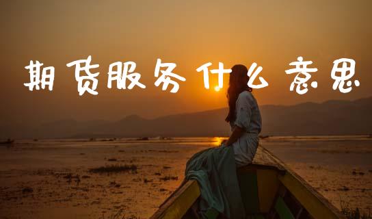 期货服务什么意思_https://cj006.lansai.wang_全球市场_第1张