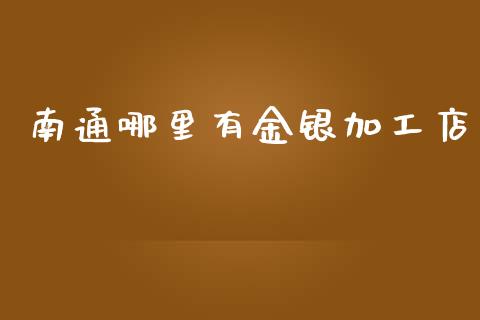 南通哪里有金银加工店_https://cj006.lansai.wang_期货开户_第1张