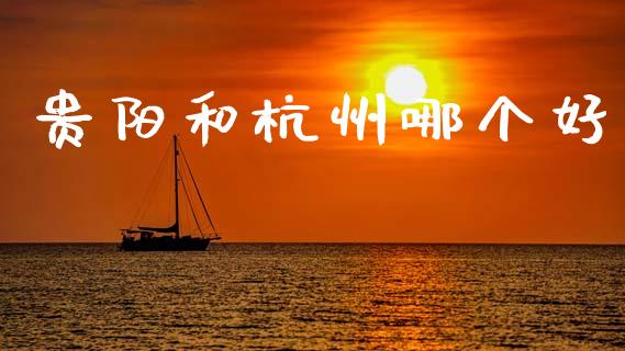 贵阳和杭州哪个好_https://cj006.lansai.wang_财经新闻_第1张