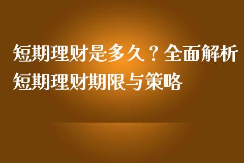 短期理财是多久？全面解析短期理财期限与策略_https://cj006.lansai.wang_财经新闻_第1张