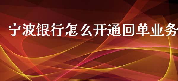 宁波银行怎么开通回单业务_https://cj006.lansai.wang_财经新闻_第1张