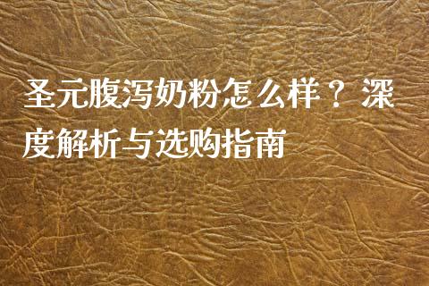 圣元腹泻奶粉怎么样？ 深度解析与选购指南_https://cj006.lansai.wang_财经新闻_第1张