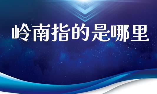 岭南指的是哪里_https://cj006.lansai.wang_期货开户_第1张