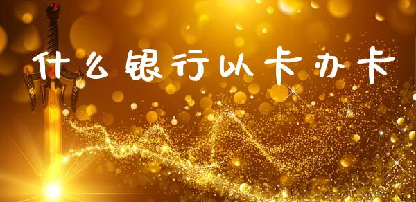 什么银行以卡办卡_https://cj006.lansai.wang_全球市场_第1张