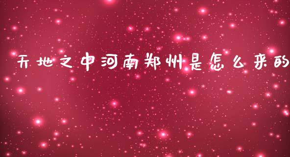 天地之中河南郑州是怎么来的_https://cj006.lansai.wang_财经新闻_第1张