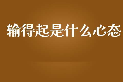 输得起是什么心态_https://cj006.lansai.wang_债券资讯_第1张