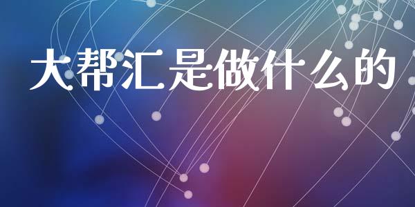 大帮汇是做什么的_https://cj006.lansai.wang_外汇交易_第1张