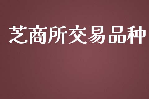 芝商所交易品种_https://cj006.lansai.wang_财经新闻_第1张