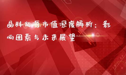 晶科能源市值深度解析：影响因素与未来展望_https://cj006.lansai.wang_外汇交易_第1张