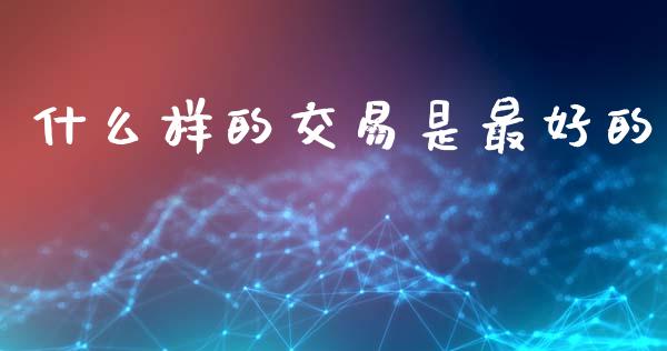 什么样的交易是最好的_https://cj006.lansai.wang_外汇交易_第1张