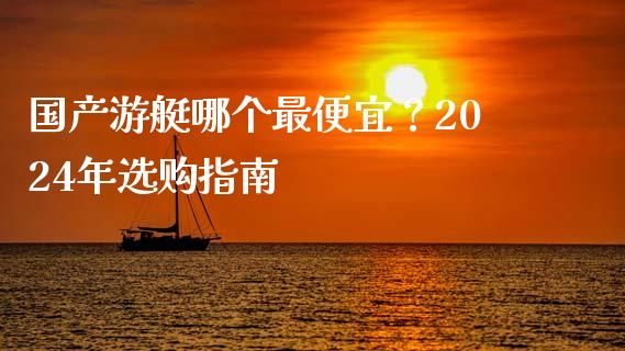 国产游艇哪个最便宜？2024年选购指南_https://cj006.lansai.wang_金融监管_第1张