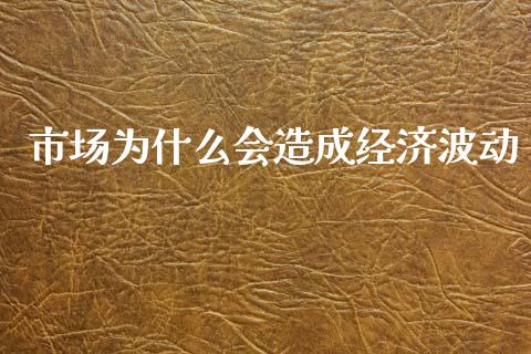 市场为什么会造成经济波动_https://cj006.lansai.wang_全球市场_第1张