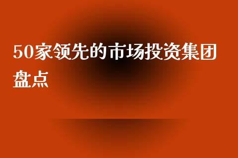 50家领先的市场投资集团盘点_https://cj006.lansai.wang_外汇交易_第1张