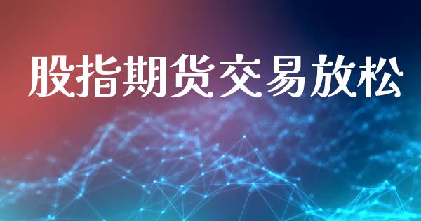 股指期货交易放松_https://cj006.lansai.wang_金融监管_第1张