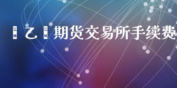 苯乙烯期货交易所手续费_https://cj006.lansai.wang_期货开户_第1张