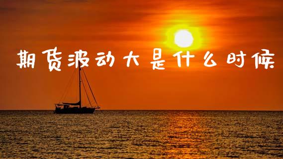 期货波动大是什么时候_https://cj006.lansai.wang_期货开户_第1张