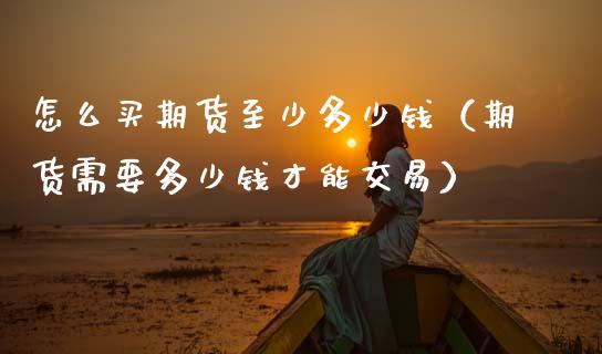 怎么买期货至少多少钱（期货需要多少钱才能交易）_https://cj006.lansai.wang_债券资讯_第1张