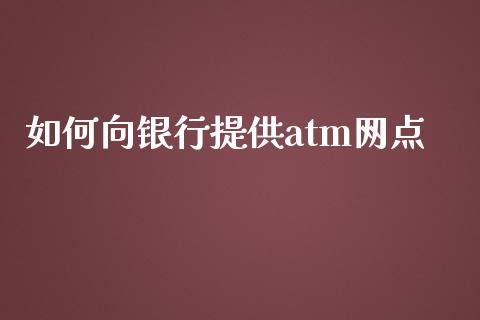 如何向银行提供atm网点_https://cj006.lansai.wang_期货开户_第1张