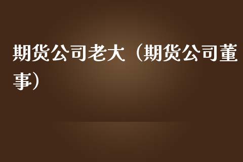 期货公司老大（期货公司董事）_https://cj006.lansai.wang_债券资讯_第1张