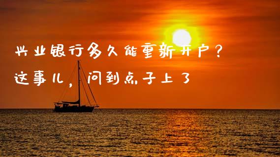 兴业银行多久能重新开户？这事儿，问到点子上了_https://cj006.lansai.wang_全球市场_第1张