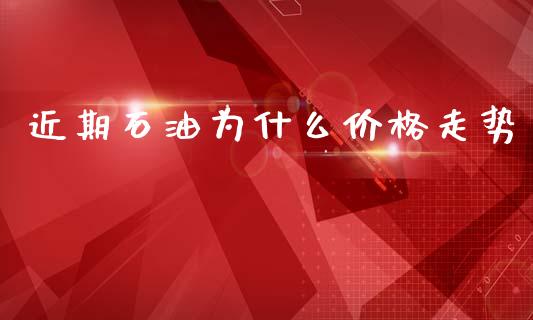 近期石油为什么价格走势_https://cj006.lansai.wang_财经新闻_第1张