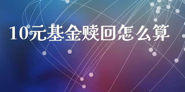 10元基金赎回怎么算_https://cj006.lansai.wang_债券资讯_第1张