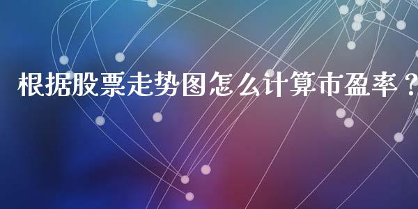 根据股票走势图怎么计算市盈率？_https://cj006.lansai.wang_债券资讯_第1张