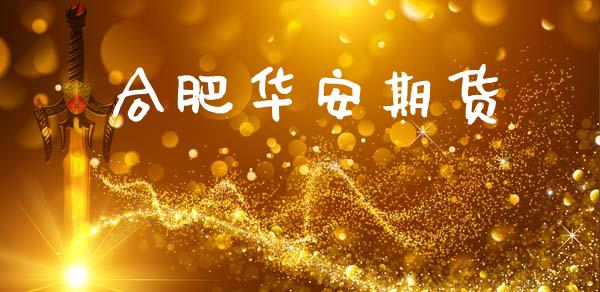 合肥华安期货_https://cj006.lansai.wang_期货开户_第1张