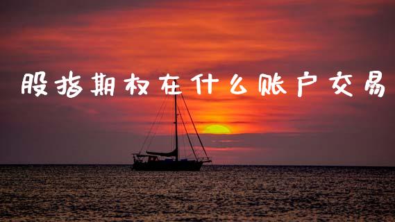 股指期权在什么账户交易_https://cj006.lansai.wang_债券资讯_第1张