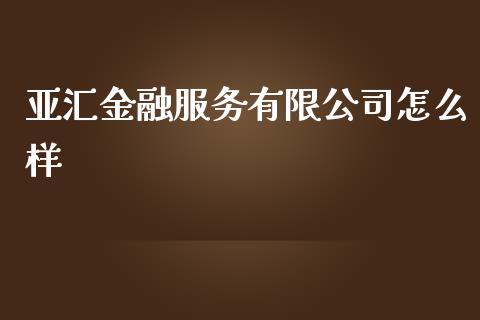 亚汇金融服务有限公司怎么样_https://cj006.lansai.wang_外汇交易_第1张