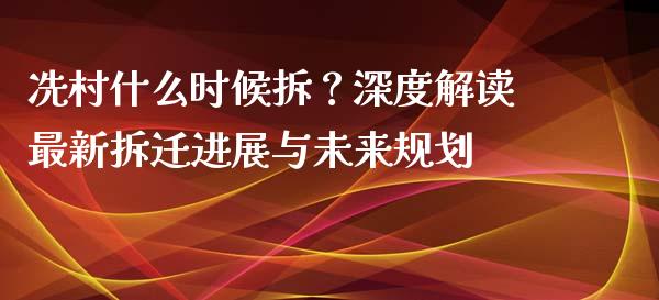 冼村什么时候拆？深度解读最新拆迁进展与未来规划_https://cj006.lansai.wang_金融监管_第1张