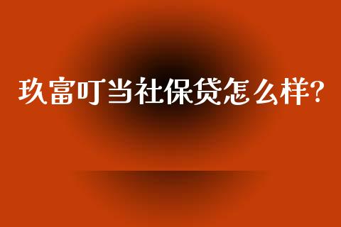 玖富叮当社保贷怎么样?_https://cj006.lansai.wang_债券资讯_第1张