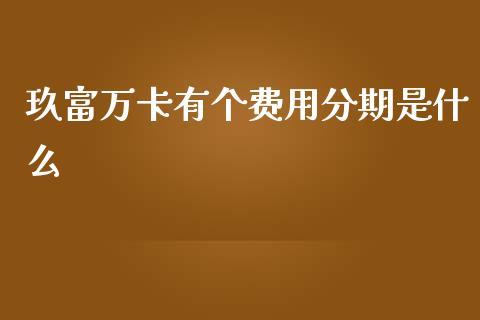 玖富万卡有个费用分期是什么_https://cj006.lansai.wang_财经新闻_第1张