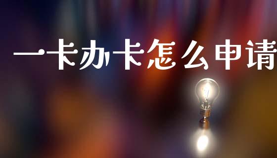 一卡办卡怎么申请_https://cj006.lansai.wang_金融监管_第1张