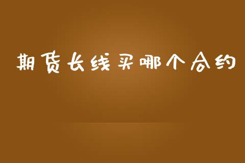 期货长线买哪个合约_https://cj006.lansai.wang_外汇交易_第1张