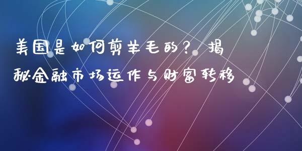 美国是如何剪羊毛的？ 揭秘金融市场运作与财富转移_https://cj006.lansai.wang_全球市场_第1张