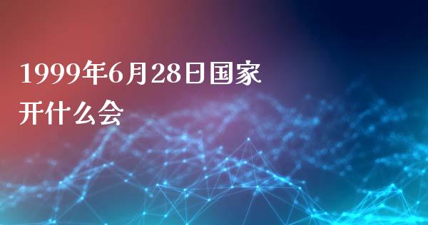 1999年6月28日国家开什么会_https://cj006.lansai.wang_全球市场_第1张