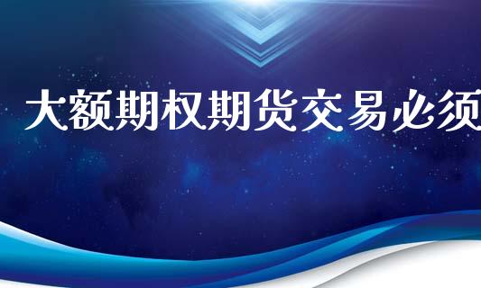 大额期权期货交易必须_https://cj006.lansai.wang_债券资讯_第1张