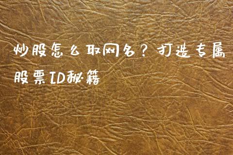 炒股怎么取网名?打造专属股票ID秘籍_财经新闻_第1张_期货开户_金融监管_外汇交易_债券资讯_全球市场_财经新闻 炒股怎么取网名?打造专属股票ID秘籍_https://cj006.lansai.wang_财经新闻_第1张