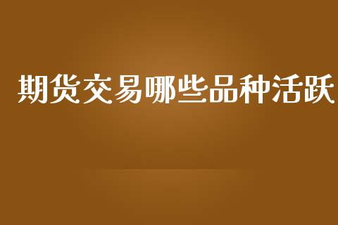 期货交易哪些品种活跃_https://cj006.lansai.wang_期货开户_第1张