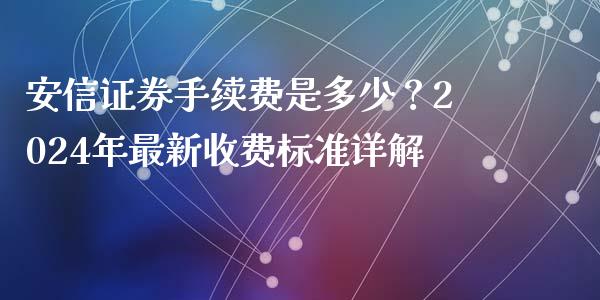 安信证券手续费是多少？2024年最新收费标准详解_https://cj006.lansai.wang_债券资讯_第1张
