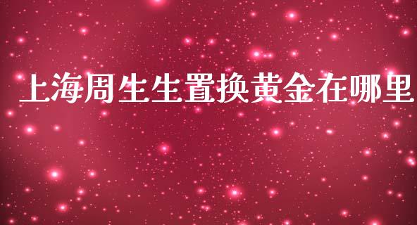 上海周生生置换黄金在哪里_https://cj006.lansai.wang_全球市场_第1张