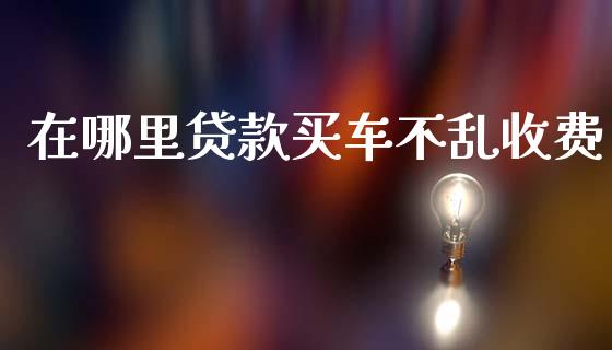 在哪里贷款买车不乱收费_https://cj006.lansai.wang_债券资讯_第1张