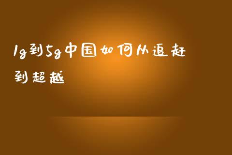 1g到5g中国如何从追赶到超越_https://cj006.lansai.wang_外汇交易_第1张
