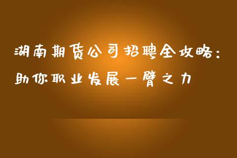 湖南期货公司招聘全攻略：助你职业发展一臂之力_https://cj006.lansai.wang_债券资讯_第1张