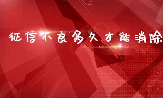 征信不良多久才能消除_https://cj006.lansai.wang_债券资讯_第1张