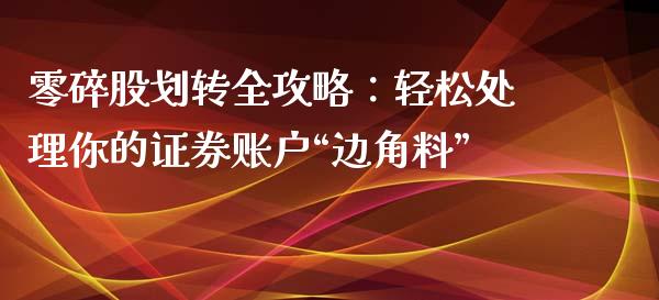 零碎股划转全攻略：轻松处理你的证券账户“边角料”_https://cj006.lansai.wang_外汇交易_第1张