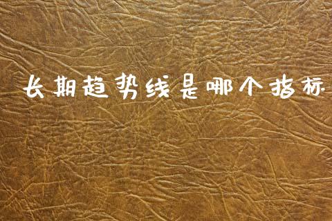 长期趋势线是哪个指标_https://cj006.lansai.wang_金融监管_第1张
